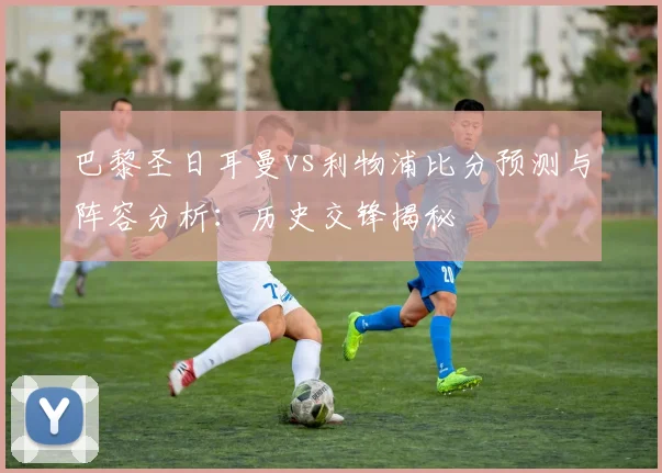 巴黎圣日耳曼vs利物浦比分预测与阵容分析：历史交锋揭秘
