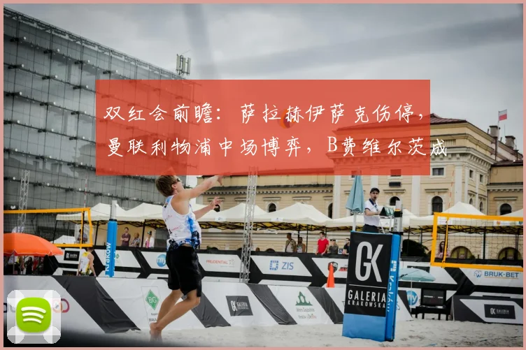 双红会前瞻：萨拉赫伊萨克伤停，曼联利物浦中场博弈，B费维尔茨成胜负手