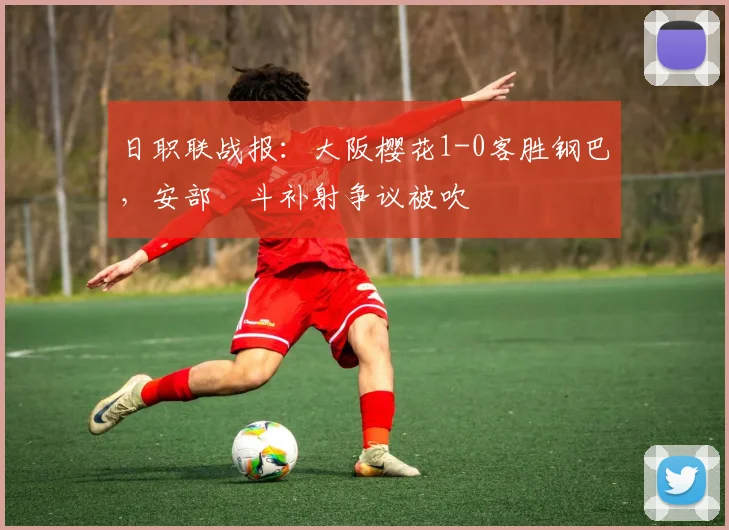日职联战报:大阪樱花1-0客胜钢巴,安部柊斗补射争议被吹