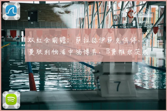 双红会前瞻：萨拉赫伊萨克伤停，曼联利物浦中场博弈，B费维尔茨成胜负手