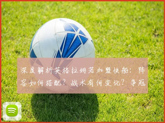 深度解析英格拉姆若加盟快船：阵容如何搭配？战术有何变化？争冠前景几何？