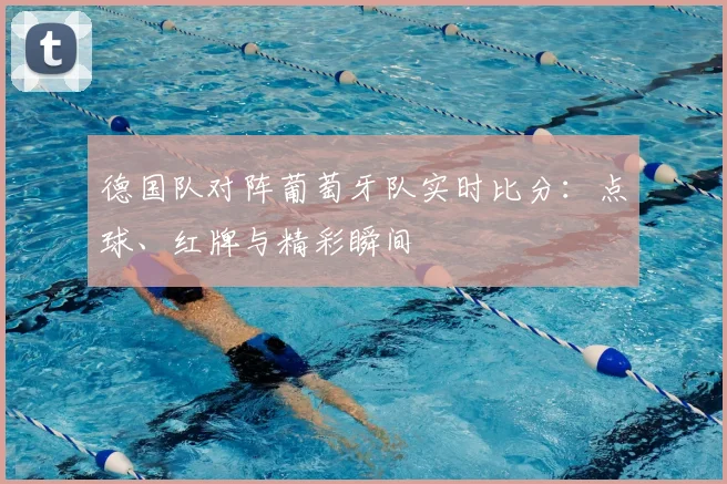 德国队对阵葡萄牙队实时比分：点球、红牌与精彩瞬间