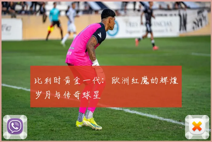 比利时黄金一代：欧洲红魔的辉煌岁月与传奇球星
