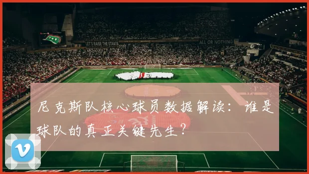 尼克斯队核心球员数据解读：谁是球队的真正关键先生？