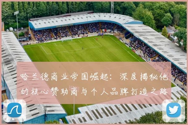 哈兰德商业帝国崛起:深度揭秘他的核心赞助商与个人品牌打造之路