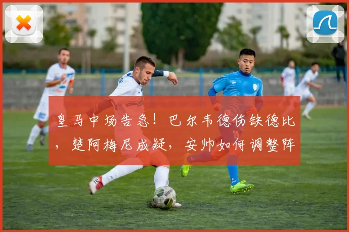 皇马中场告急！巴尔韦德伤缺德比，楚阿梅尼成疑，安帅如何调整阵容？