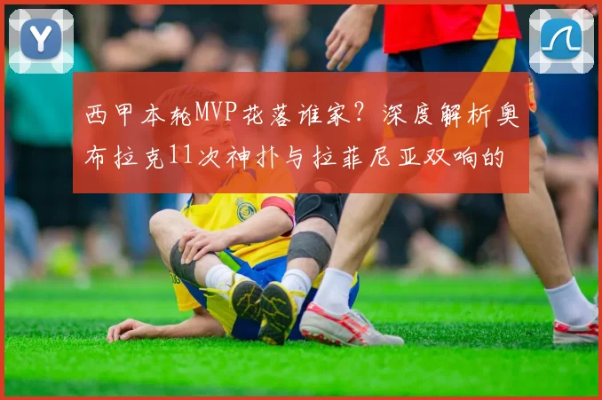 西甲本轮MVP花落谁家？深度解析奥布拉克11次神扑与拉菲尼亚双响的精彩对决