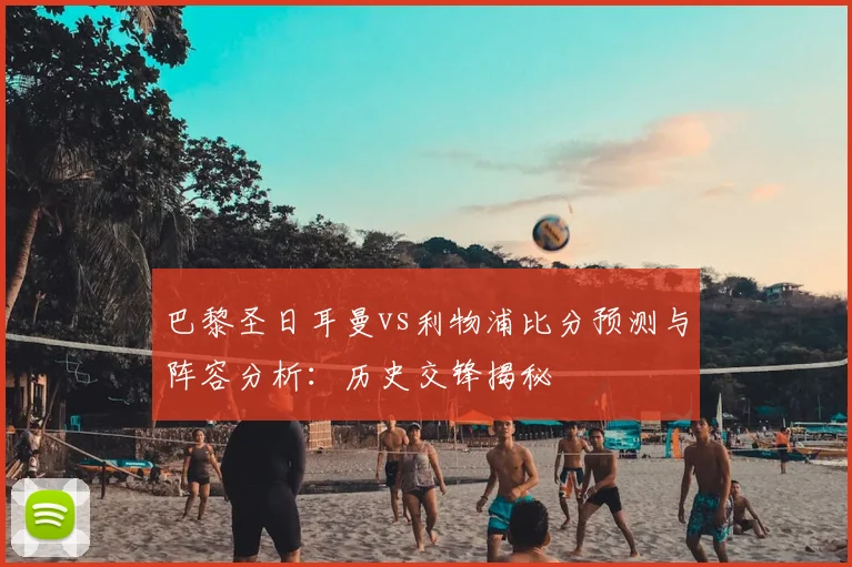 巴黎圣日耳曼vs利物浦比分预测与阵容分析:历史交锋揭秘