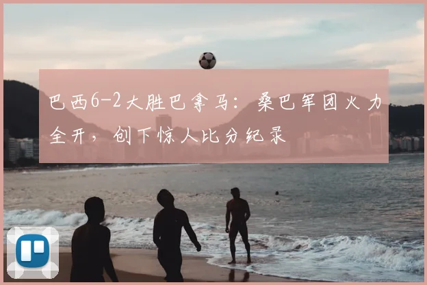 巴西6-2大胜巴拿马:桑巴军团火力全开,创下惊人比分纪录