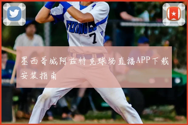 墨西哥城阿兹特克球场直播APP下载安装指南