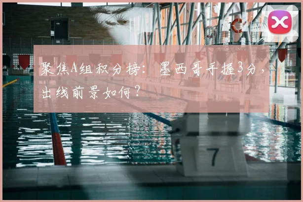 聚焦A组积分榜:墨西哥手握3分,出线前景如何?