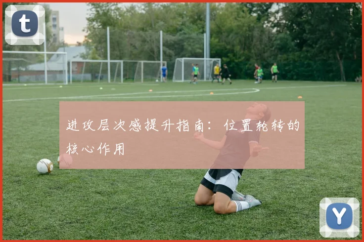 进攻层次感提升指南:位置轮转的核心作用
