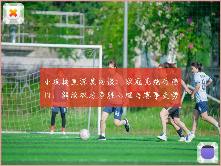 小埃梅里深度访谈:欧冠无绝对热门,解读双方争胜心理与赛事走势