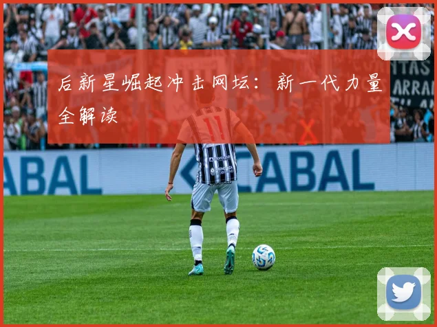 后新星崛起冲击网坛:新一代力量全解读