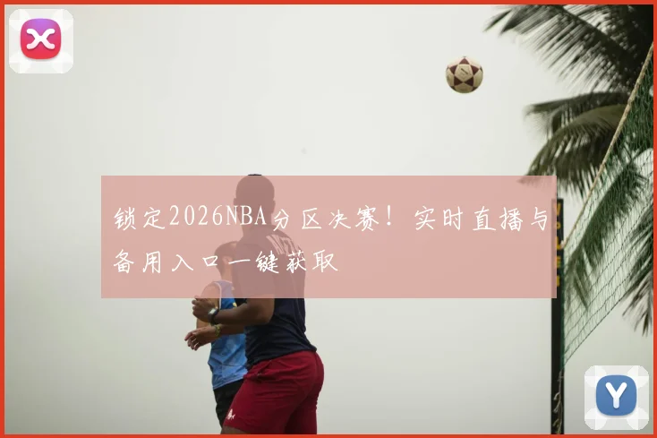 锁定2026NBA分区决赛!实时直播与备用入口一键获取