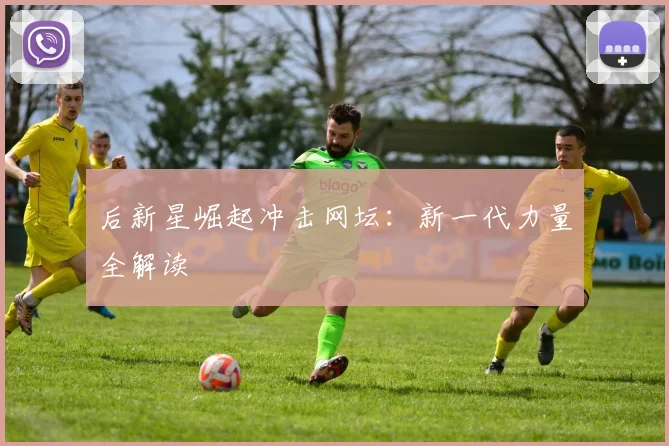 后新星崛起冲击网坛:新一代力量全解读