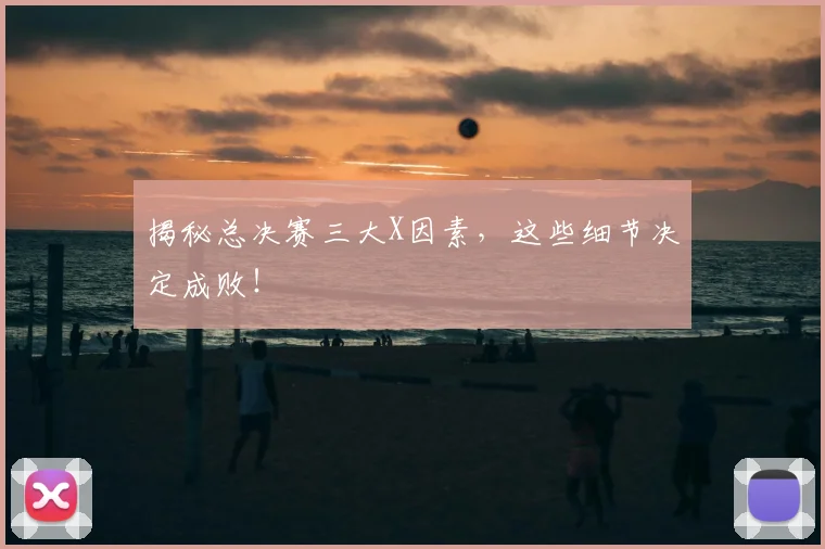 揭秘总决赛三大X因素，这些细节决定成败！