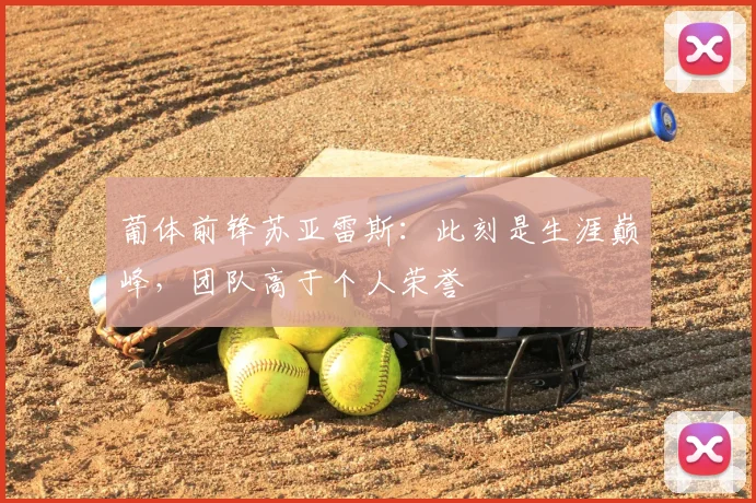 葡体前锋苏亚雷斯：此刻是生涯巅峰，团队高于个人荣誉