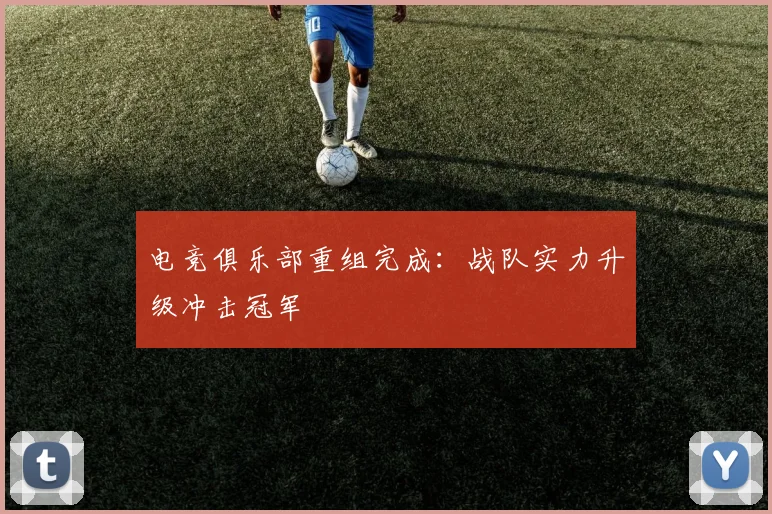 电竞俱乐部重组完成:战队实力升级冲击冠军