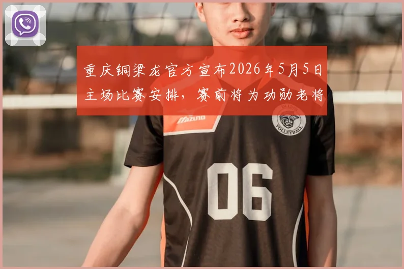 重庆铜梁龙官方宣布2026年5月5日主场比赛安排，赛前将为功勋老将黄希扬举办退役仪式，对阵河南队观赛指南