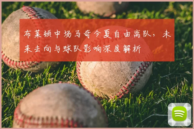 布莱顿中场马奇今夏自由离队,未来去向与球队影响深度解析