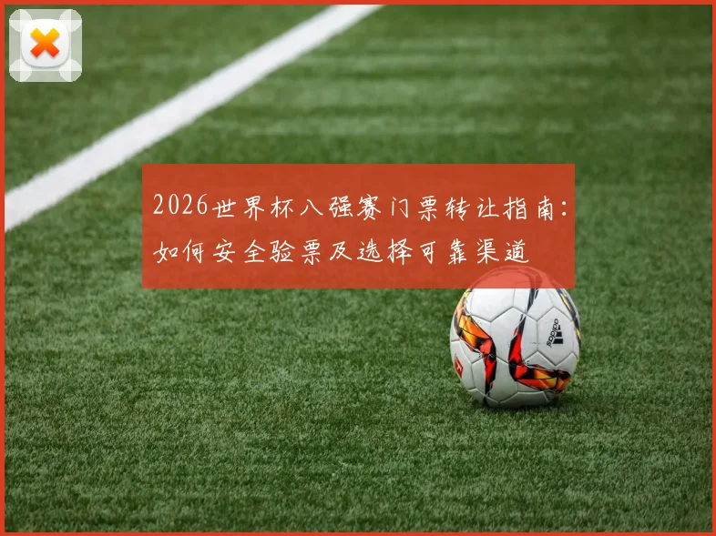 2026世界杯八强赛门票转让指南：如何安全验票及选择可靠渠道