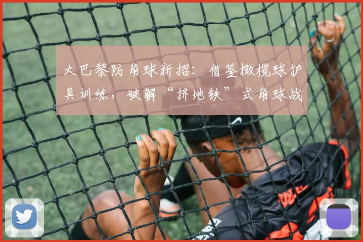 大巴黎防角球新招：借鉴橄榄球护具训练，破解“挤地铁”式角球战术